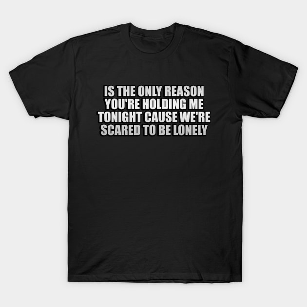 is the only reason you're holding me tonight cause we're scared to be lonely T-Shirt by Geometric Designs